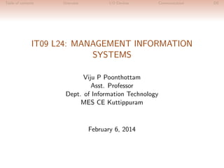 Table of contents Overview I/O Devices Communication DS
IT09 L24: MANAGEMENT INFORMATION
SYSTEMS
Viju P Poonthottam
Asst. Professor
Dept. of Information Technology
MES CE Kuttippuram
February 6, 2014
 