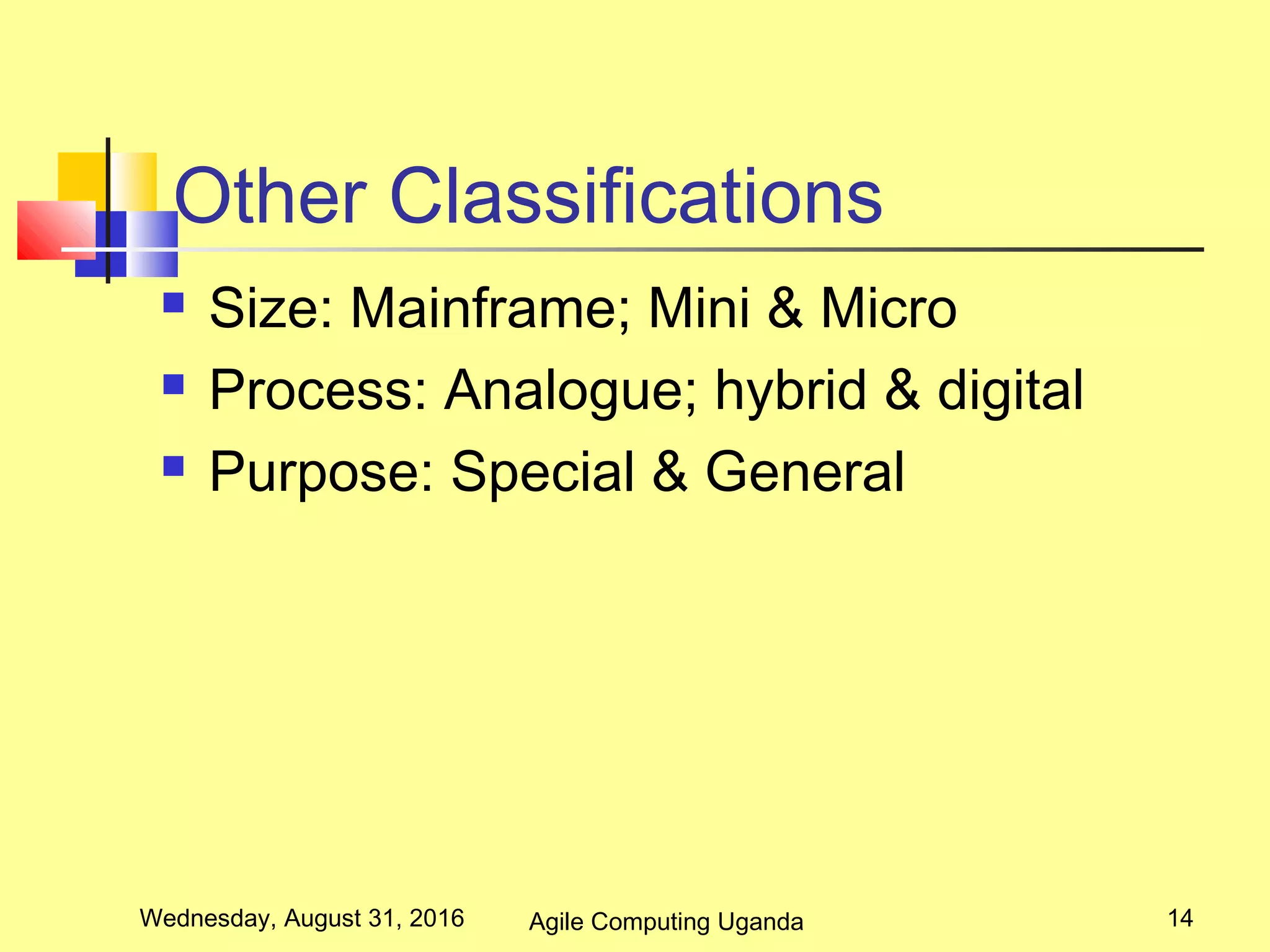 Other Classifications
 Size: Mainframe; Mini & Micro
 Process: Analogue; hybrid & digital
 Purpose: Special & General
Wednesday, August 31, 2016 14Agile Computing Uganda
 
