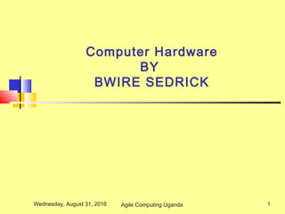Computer Hardware
BY
BWIRE SEDRICK
Wednesday, August 31, 2016 1Agile Computing Uganda
 