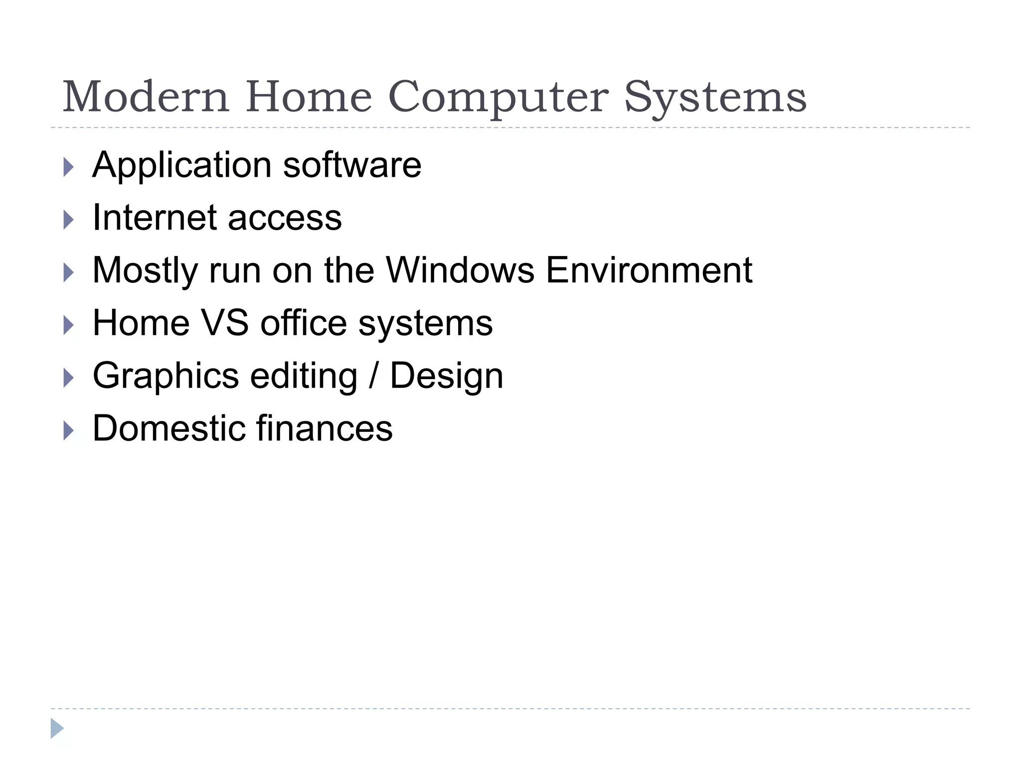 Modern Home Computer Systems
 Application software
 Internet access
 Mostly run on the Windows Environment
 Home VS office systems
 Graphics editing / Design
 Domestic finances
 
