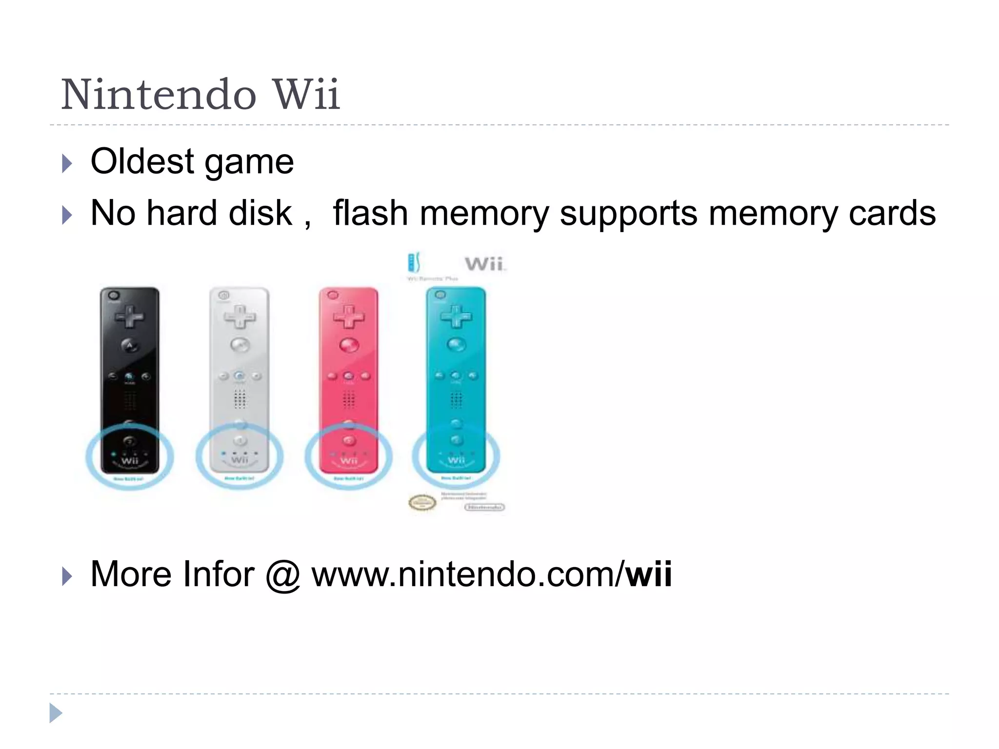 Nintendo Wii
 Oldest game
 No hard disk , flash memory supports memory cards
 More Infor @ www.nintendo.com/wii
 