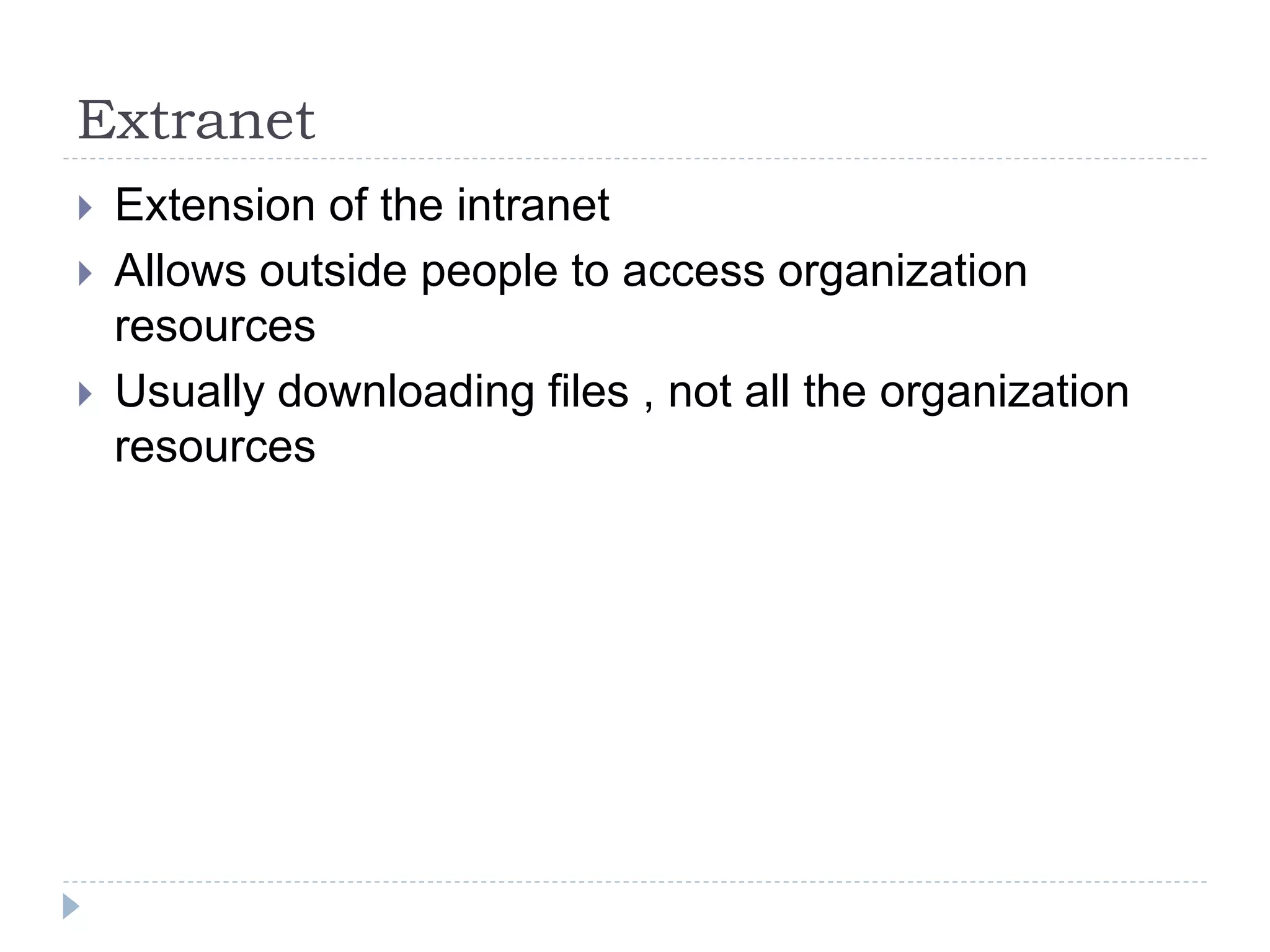 Extranet
 Extension of the intranet
 Allows outside people to access organization
resources
 Usually downloading files , not all the organization
resources
 