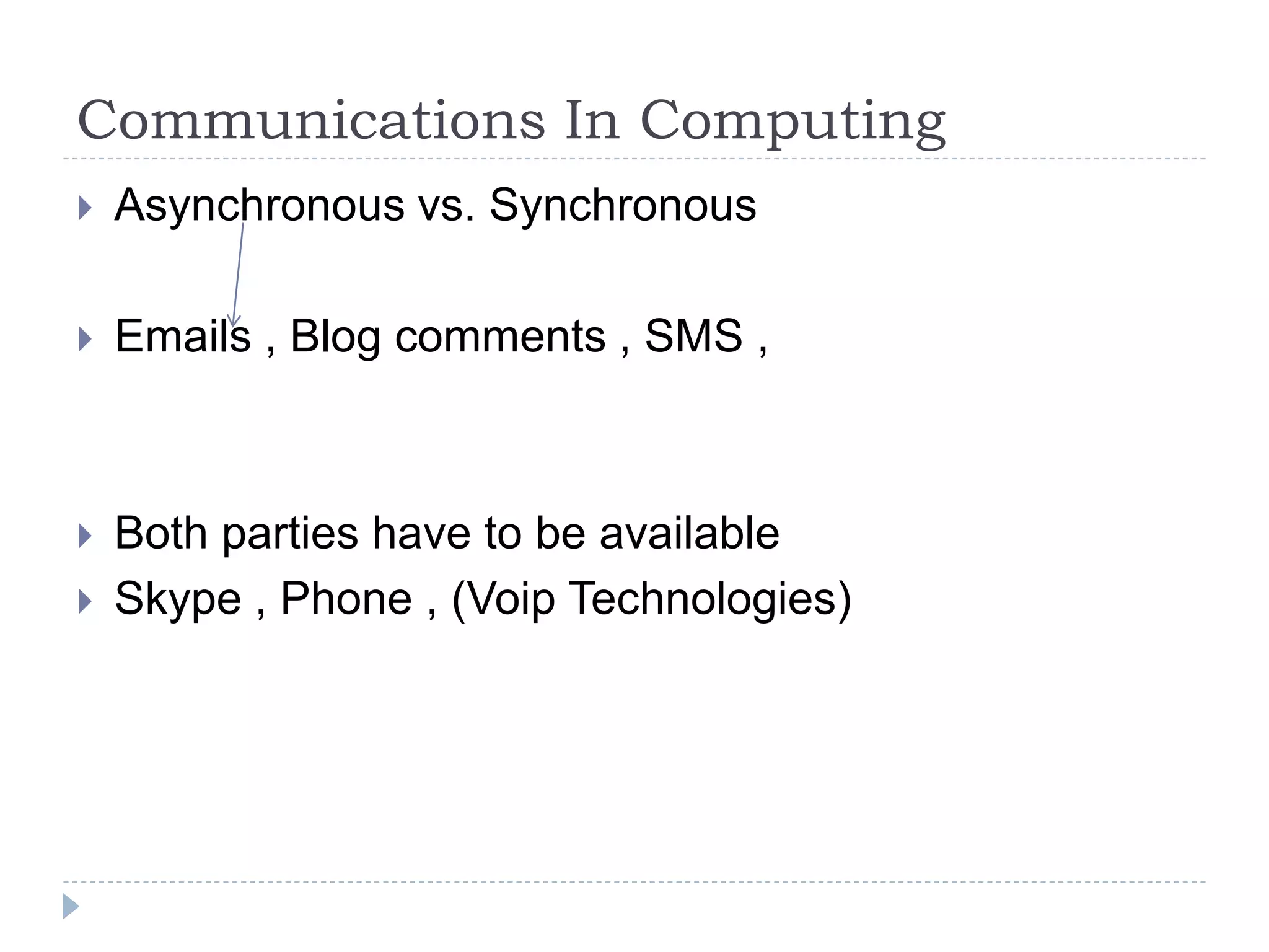 Communications In Computing
 Asynchronous vs. Synchronous
 Emails , Blog comments , SMS ,
 Both parties have to be available
 Skype , Phone , (Voip Technologies)
 