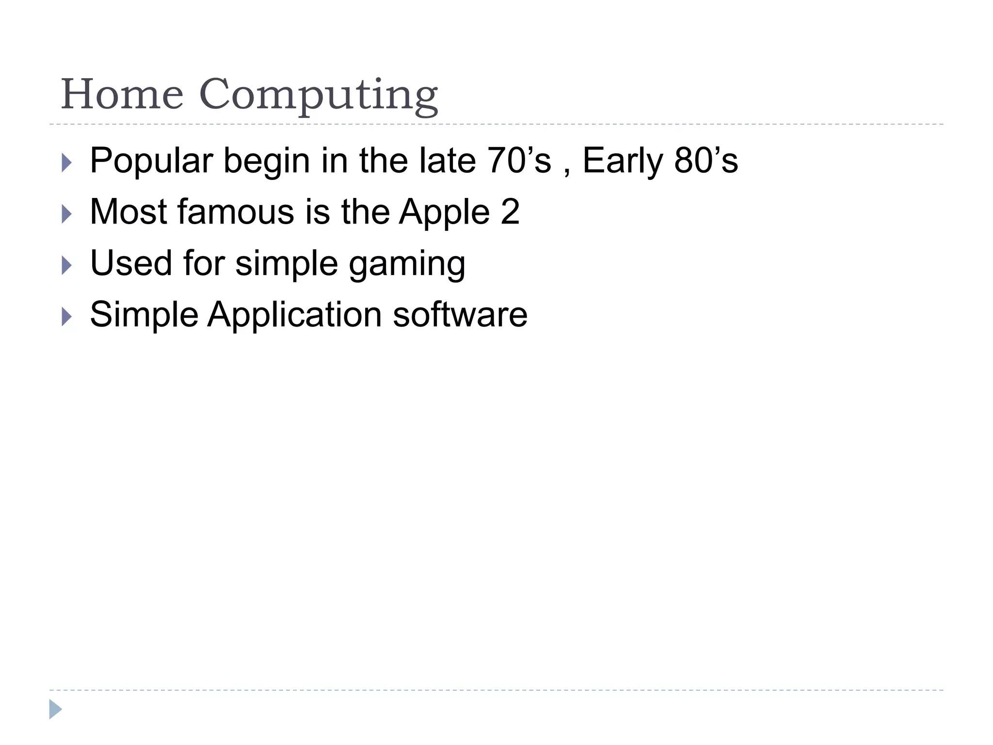 Home Computing
 Popular begin in the late 70’s , Early 80’s
 Most famous is the Apple 2
 Used for simple gaming
 Simple Application software
 