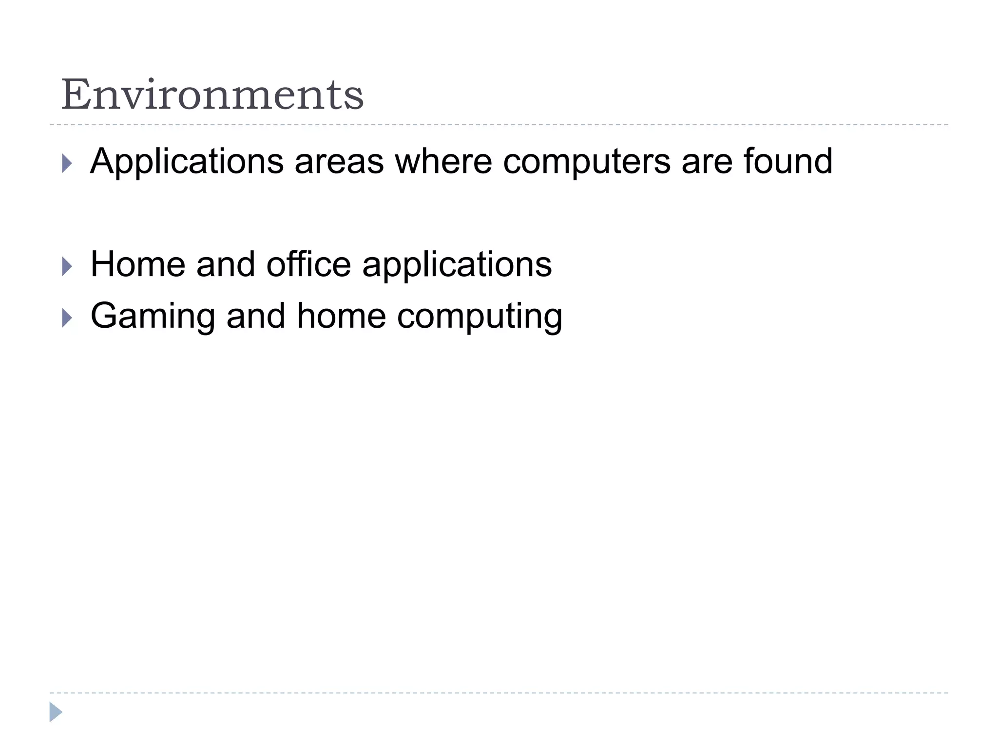 Environments
 Applications areas where computers are found
 Home and office applications
 Gaming and home computing
 