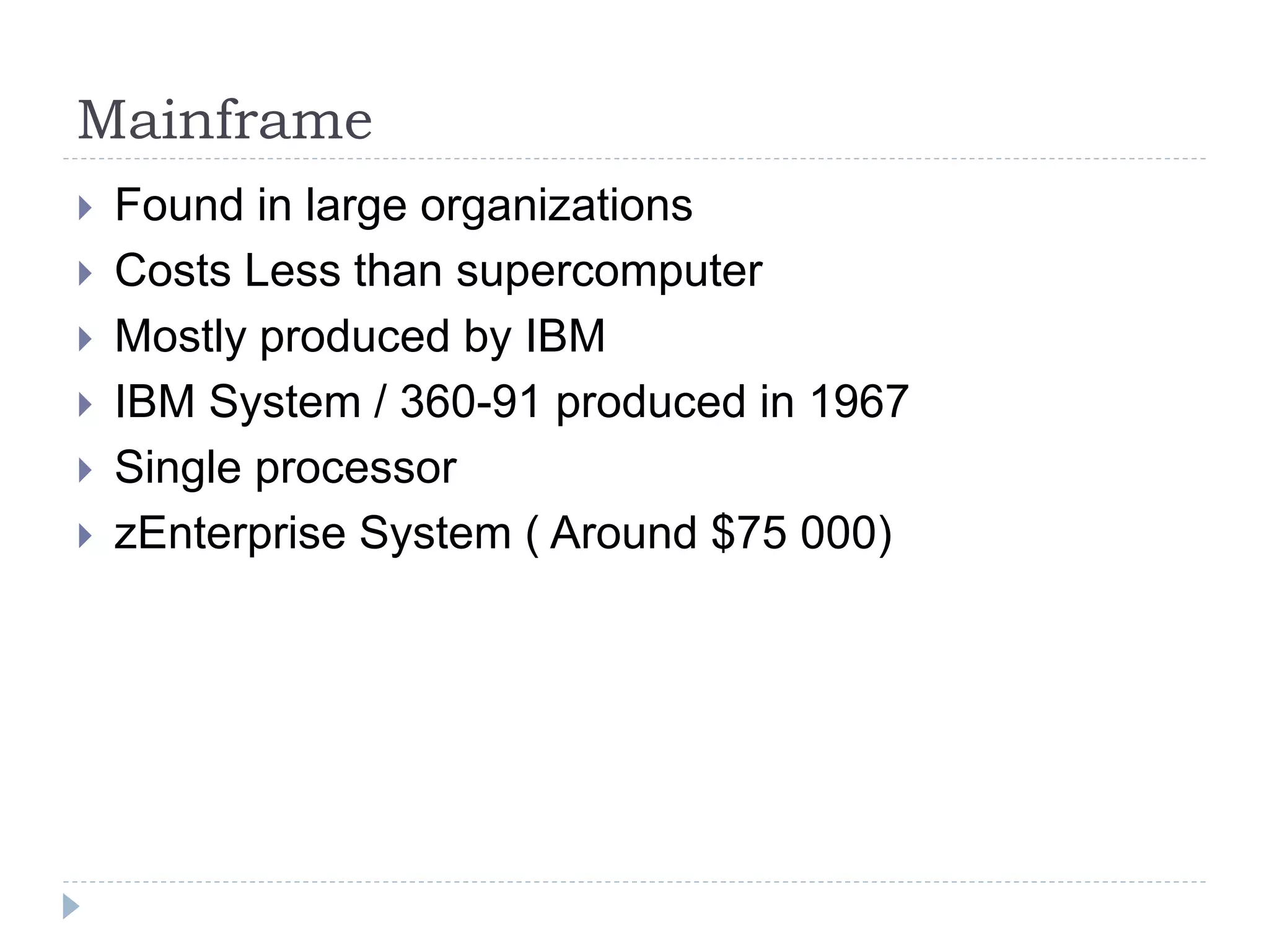 Mainframe
 Found in large organizations
 Costs Less than supercomputer
 Mostly produced by IBM
 IBM System / 360-91 produced in 1967
 Single processor
 zEnterprise System ( Around $75 000)
 