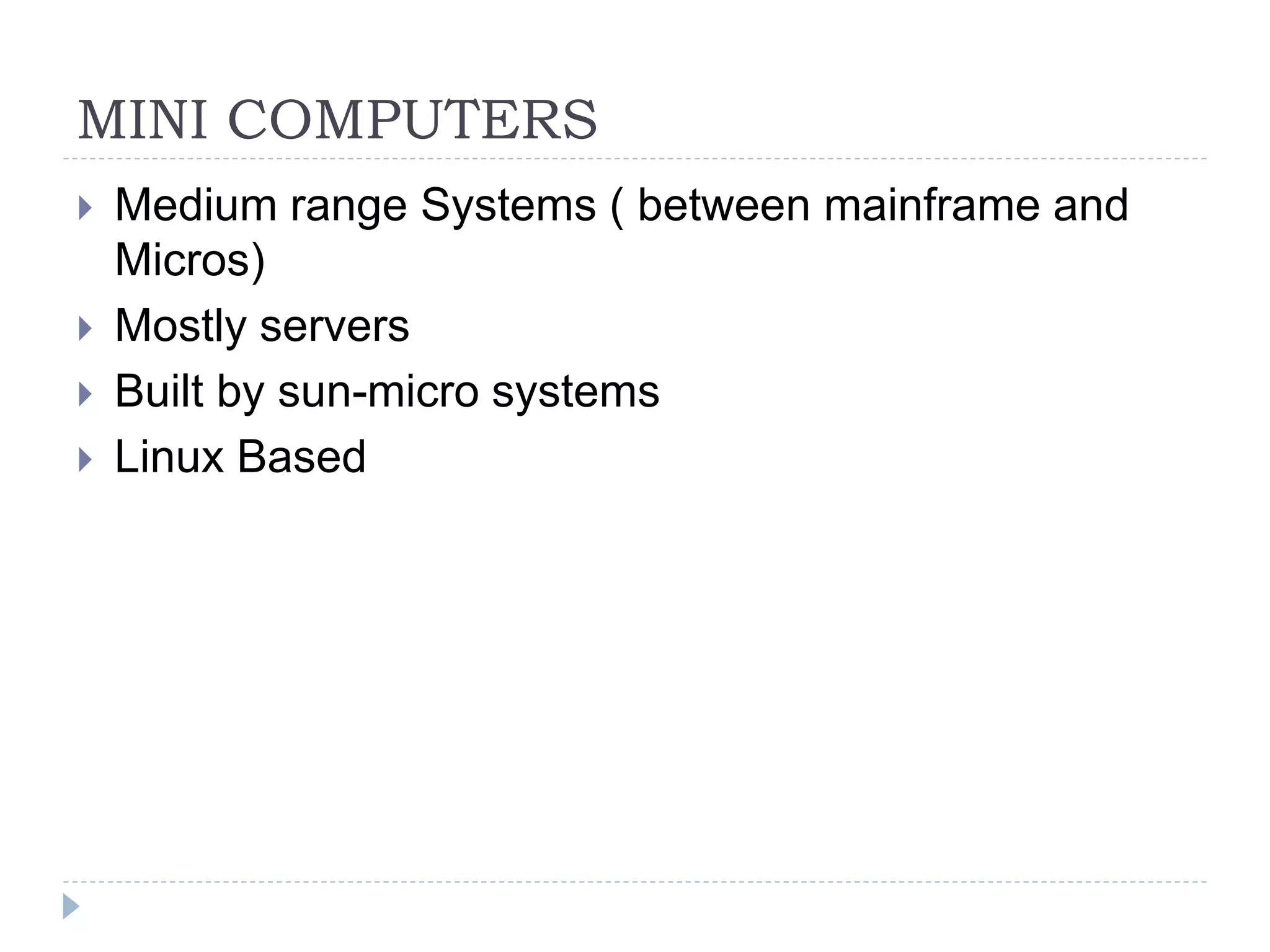 MINI COMPUTERS
 Medium range Systems ( between mainframe and
Micros)
 Mostly servers
 Built by sun-micro systems
 Linux Based
 