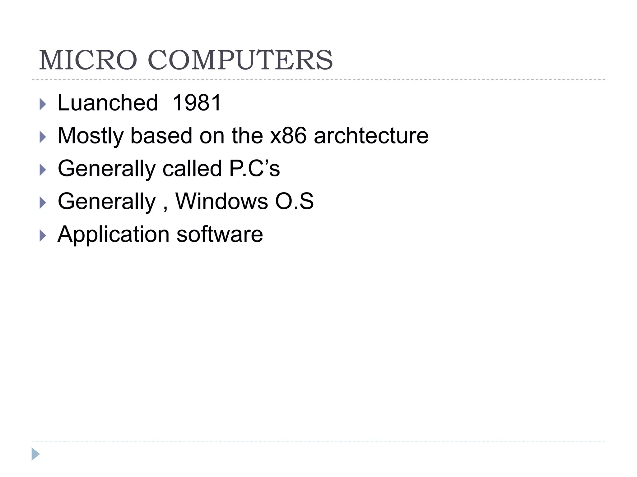 MICRO COMPUTERS
 Luanched 1981
 Mostly based on the x86 archtecture
 Generally called P.C’s
 Generally , Windows O.S
 Application software
 