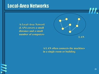 29
Local-Area Networks
LAN
A Local-Area Network
(LAN) covers a small
distance and a small
number of computers
A LAN often connects the machines
in a single room or building
 