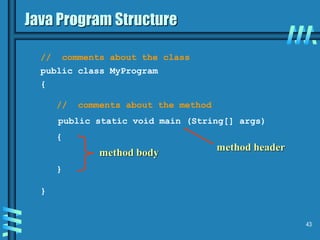 43
Java Program Structure
public class MyProgram
{
}
public static void main (String[] args)
{
}
// comments about the class
// comments about the method
method header
method body
 