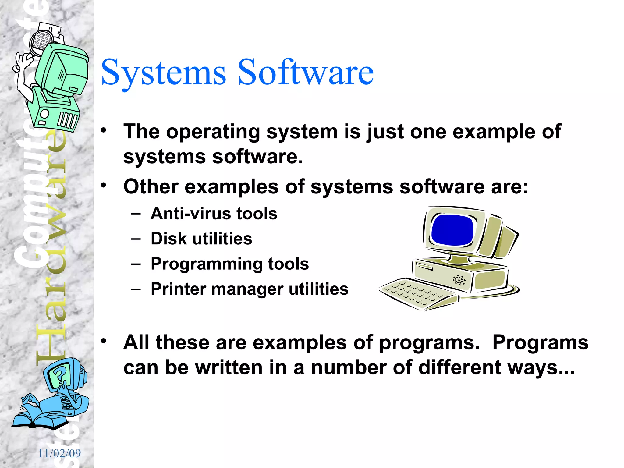 Systems Software The operating system is just one example of systems software. Other examples of systems software are: Anti-virus tools Disk utilities  Programming tools Printer manager utilities All these are examples of programs.  Programs can be written in a number of different ways... 