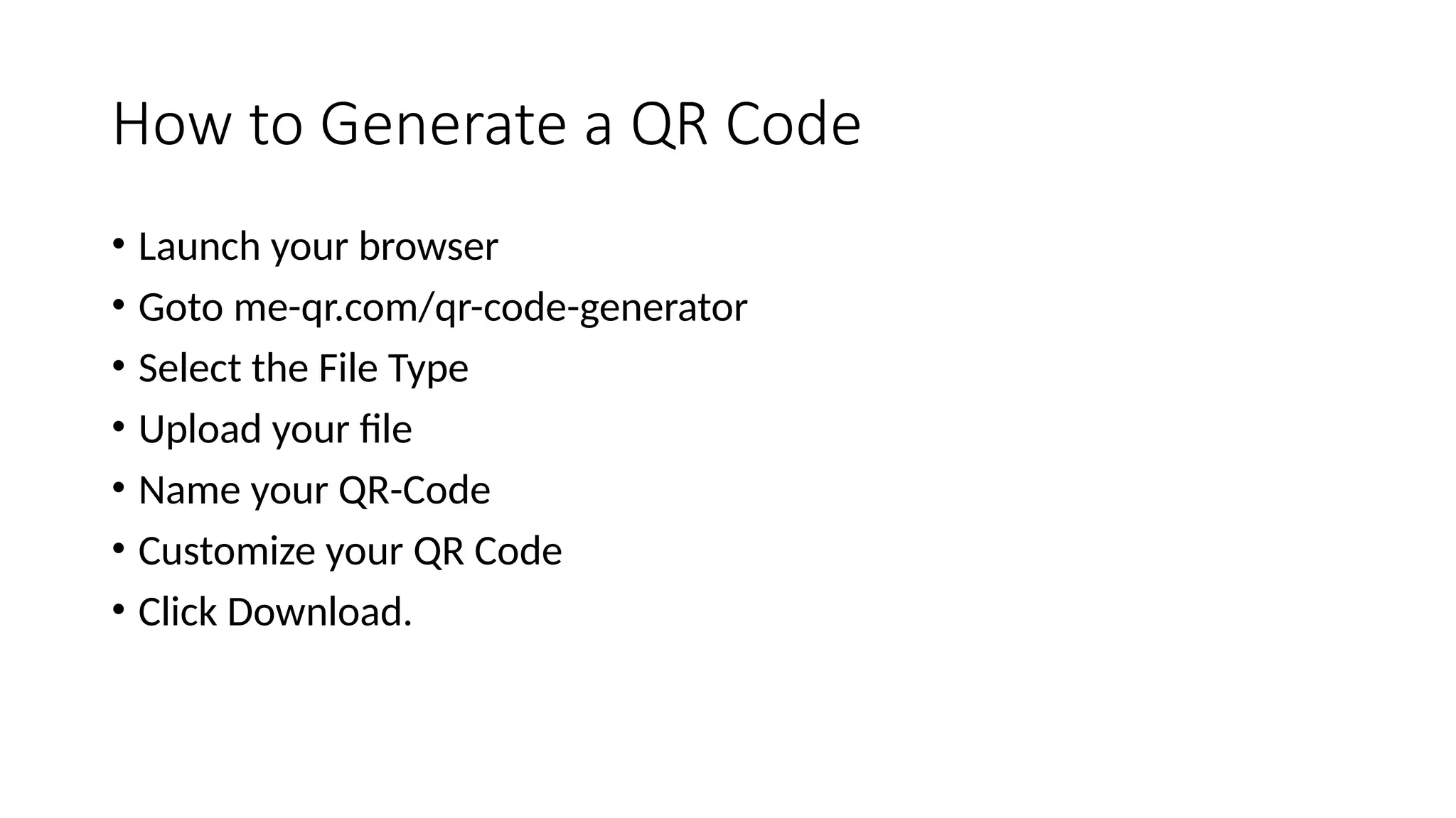 How to Generate a QR Code
• Launch your browser
• Goto me-qr.com/qr-code-generator
• Select the File Type
• Upload your file
• Name your QR-Code
• Customize your QR Code
• Click Download.
 