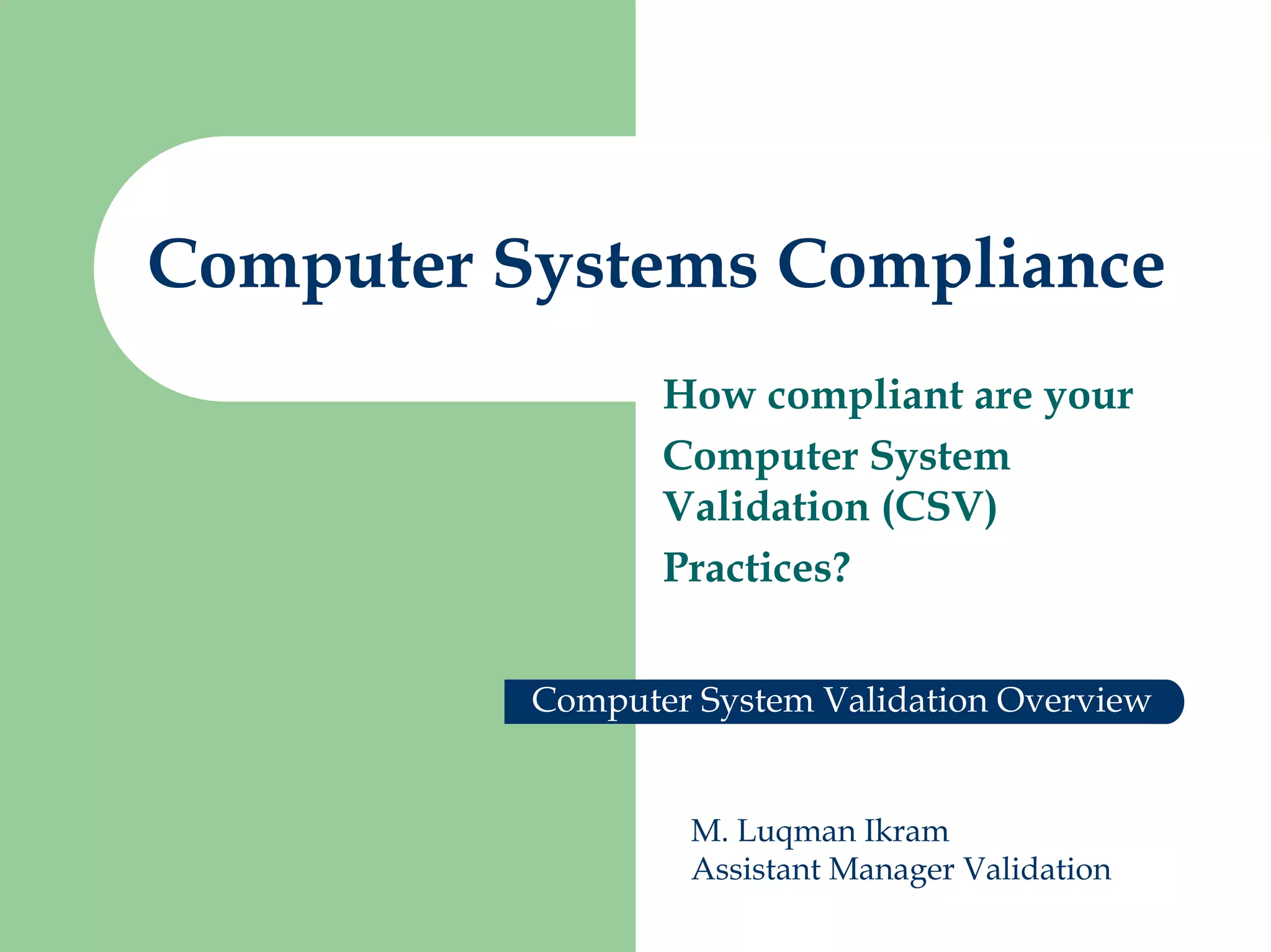 Computer Systems Compliance
How compliant are your
Computer System
Validation (CSV)
Practices?
Computer System Validation Overview
M. Luqman Ikram
Assistant Manager Validation
 
