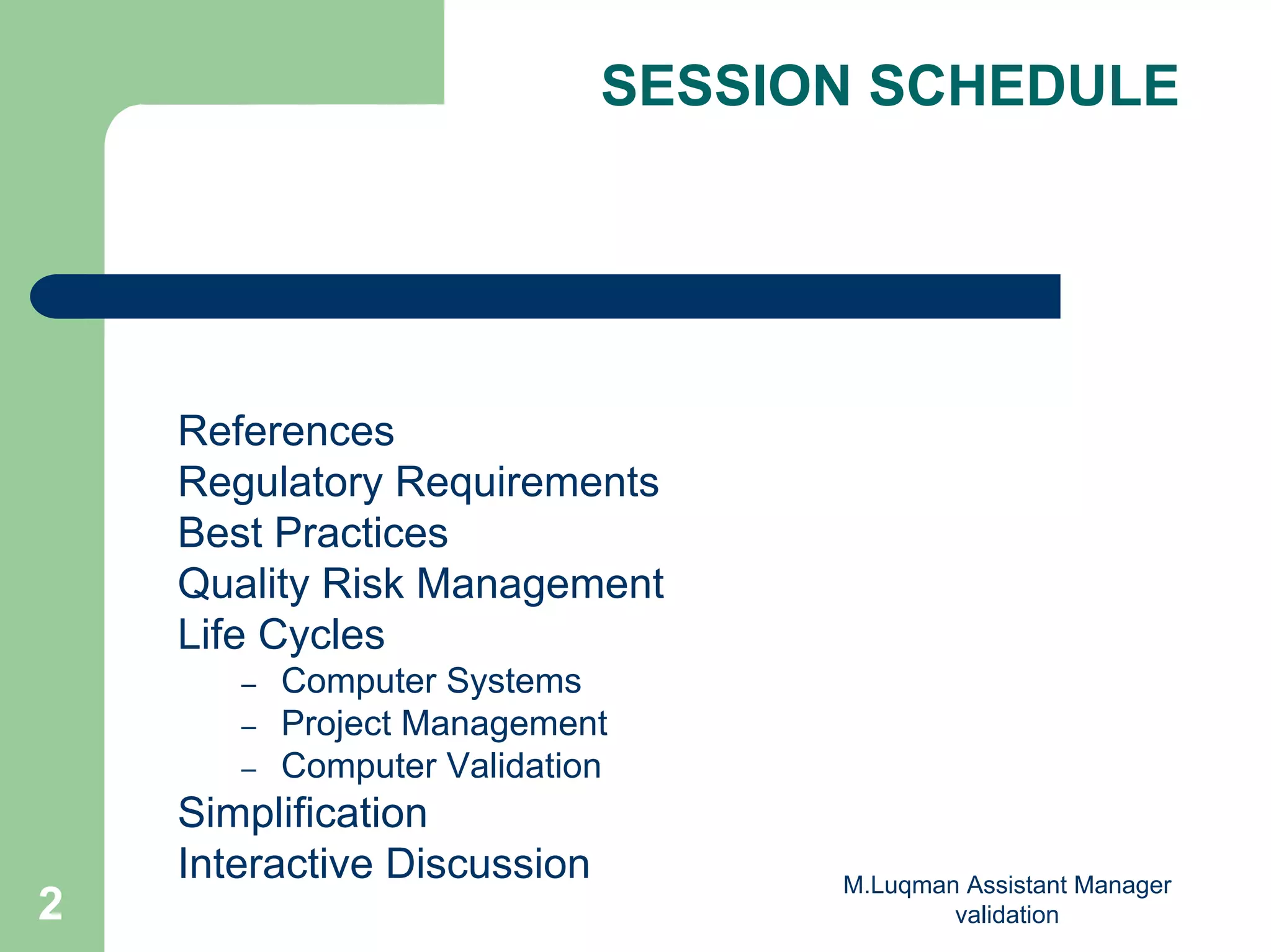 M.Luqman Assistant Manager
validation2
SESSION SCHEDULE
References
Regulatory Requirements
Best Practices
Quality Risk Management
Life Cycles
– Computer Systems
– Project Management
– Computer Validation
Simplification
Interactive Discussion
 