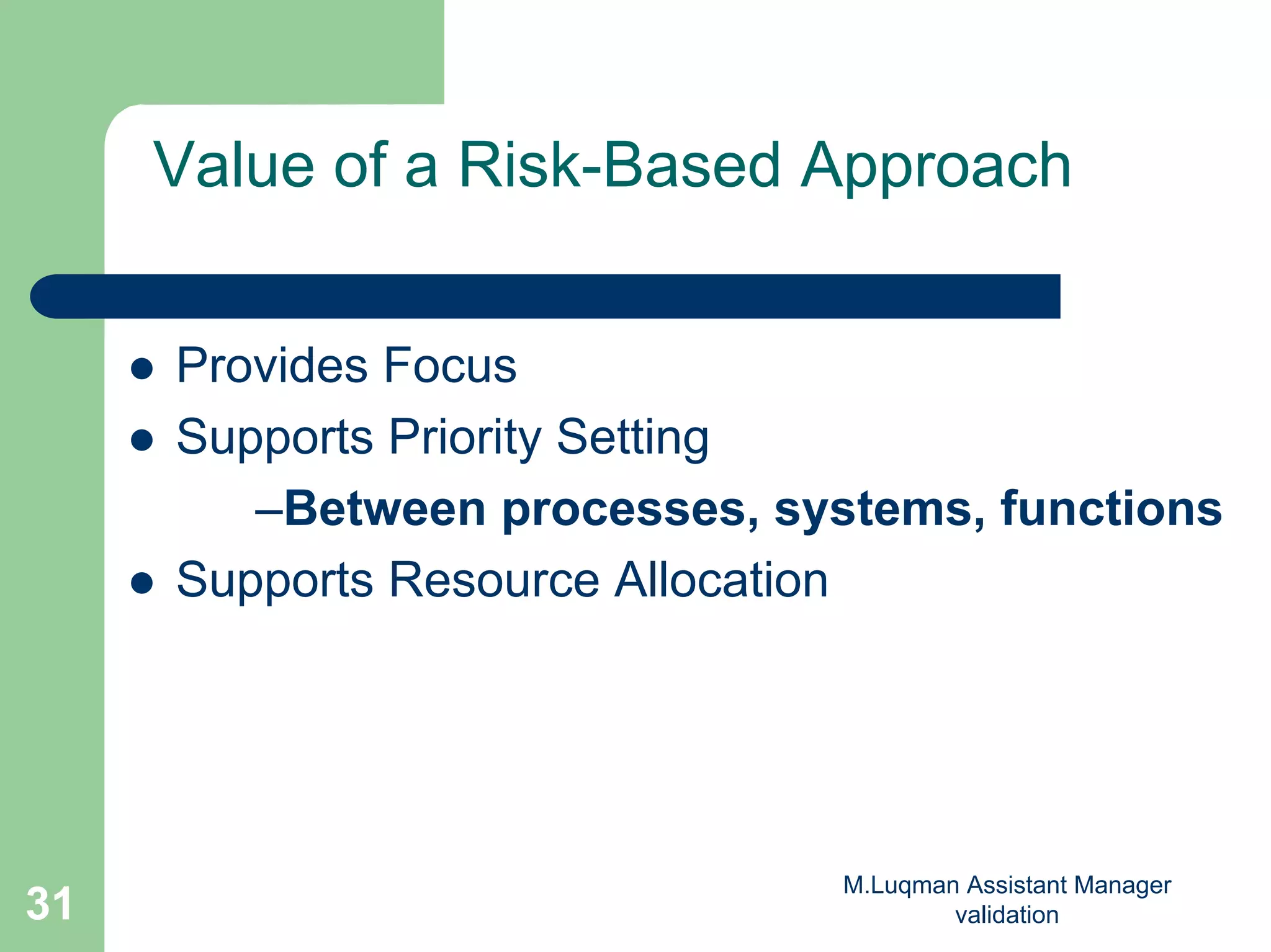 M.Luqman Assistant Manager
validation31
Value of a Risk-Based Approach
Provides Focus
Supports Priority Setting
–Between processes, systems, functions
Supports Resource Allocation
 