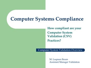 Computer Systems Compliance
How compliant are your
Computer System
Validation (CSV)
Practices?
Computer System Validation Overview
M. Luqman Ikram
Assistant Manager Validation
 