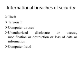 International breaches of security
Theft
Terrorism
Computer viruses
Unauthorized disclosure or access,
modification or destruction or loss of data or
information
Computer fraud
 