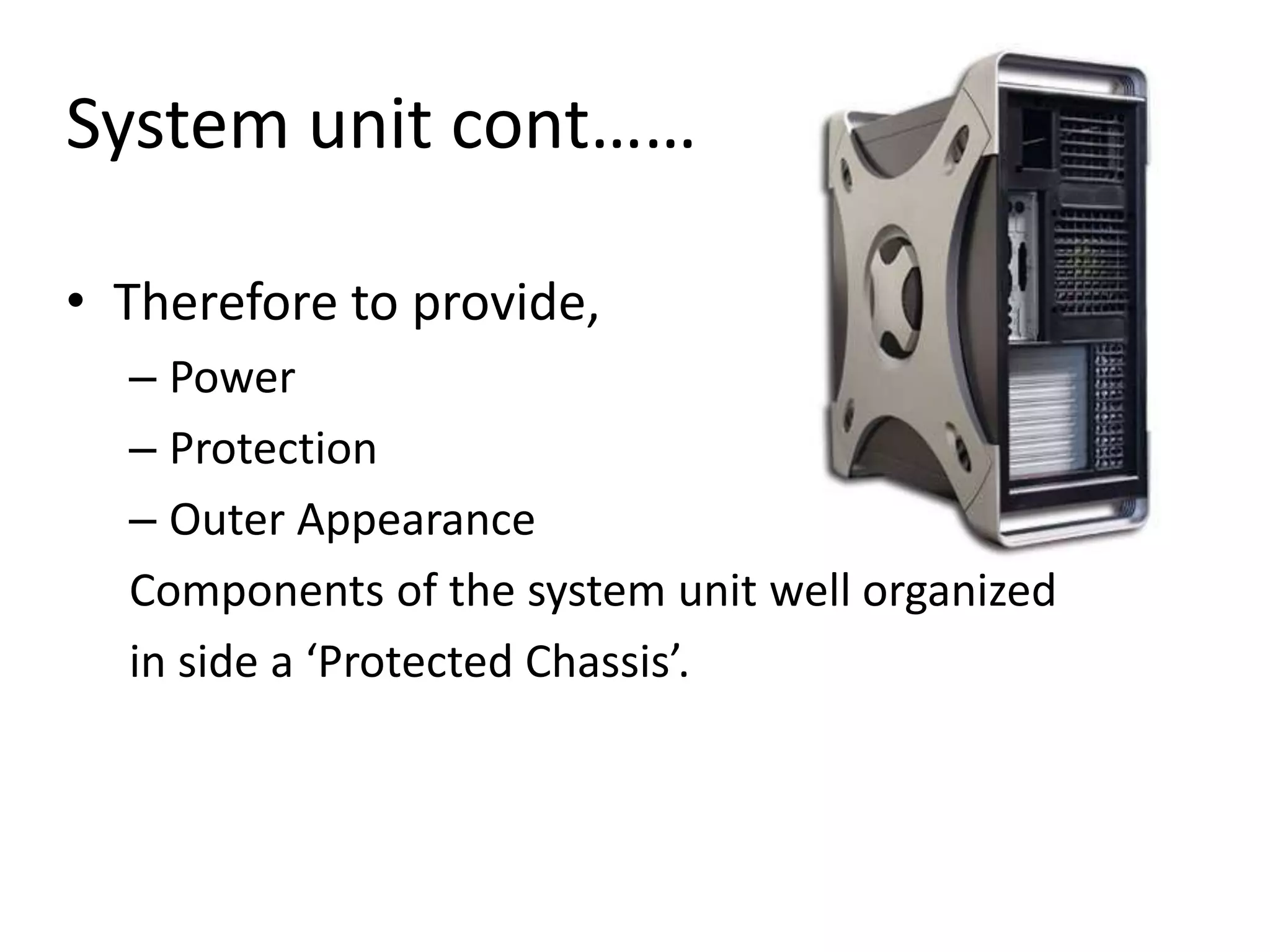 System unit cont……
• Therefore to provide,
– Power
– Protection
– Outer Appearance
Components of the system unit well organized
in side a ‘Protected Chassis’.
 