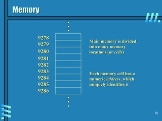 16
Memory
Main memory is divided
into many memory
locations (or cells)
9278
9279
9280
9281
9282
9283
9284
9285
9286
Each memory cell has a
numeric address, which
uniquely identifies it
 