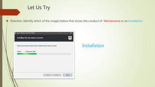 Let Us Try
 Direction: Identify which of the images below that shows the conduct of Maintenance or an Installation.
Installation
 