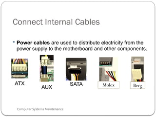 Computer Systems Maintenance
Connect Internal Cables
 Power cables are used to distribute electricity from the
power supply to the motherboard and other components.
ATX
AUX Berg
SATA Molex
59
 