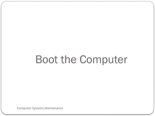 Computer Systems Maintenance
Boot the Computer
62
 