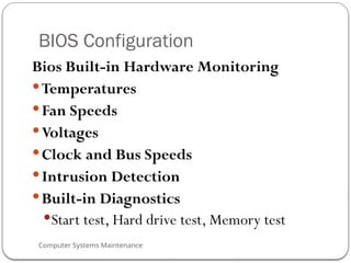 Computer Systems Maintenance
BIOS Configuration
Bios Built-in Hardware Monitoring
Temperatures
Fan Speeds
Voltages
Clock and Bus Speeds
Intrusion Detection
Built-in Diagnostics
Start test, Hard drive test, Memory test
68
 