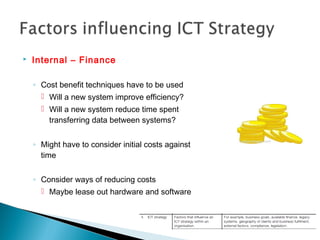  Internal – Finance
◦ Cost benefit techniques have to be used
 Will a new system improve efficiency?
 Will a new system reduce time spent
transferring data between systems?
◦ Might have to consider initial costs against
time
◦ Consider ways of reducing costs
 Maybe lease out hardware and software
 