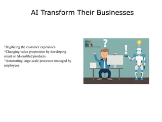 AI Transform Their Businesses
^Digitizing the customer experience.
^Changing value proposition by developing
smart or AI-enabled products.
^Automating large-scale processes managed by
employees.
 