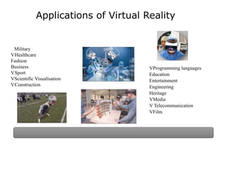 Applications of Virtual Reality
Military
VHealthcare
Fashion
Business
VSport
VScientific Visualisation
VConstruction
VProgramming languages
Education
Entertainment
Engineering
Heritage
VMedia
V Telecommunication
VFilm
 