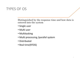 TYPES OF OS
Distinguished by the response time and how data is
entered into the system
• Single user
• Multi user
• Multitasking
• Multi processing /parallel system
• Distributed
• Real time(RTOS)
1
 