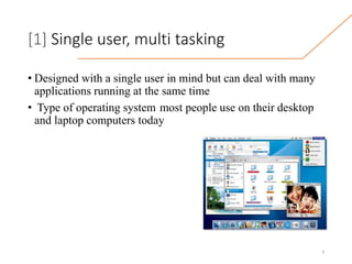 [1] Single user, multi tasking
• Designed with a single user in mind but can deal with many
applications running at the same time
• Type of operating system most people use on their desktop
and laptop computers today
4
 