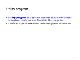 Utility program
• Utility program is a system software that allows a user
to analyze, configure and Maintain the computer.
• It performs a specific task related to the management of computer.
28
 