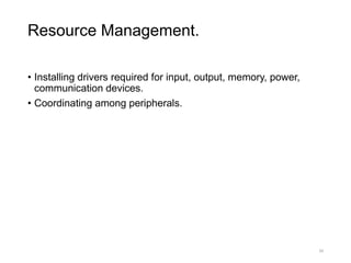 Resource Management.
• Installing drivers required for input, output, memory, power,
communication devices.
• Coordinating among peripherals.
34
 