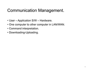 Communication Management.
• User – Application S/W – Hardware.
• One computer to other computer in LAN/WAN.
• Command interpretation.
• Downloading-Uploading.
36
 