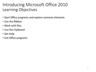 Introducing Microsoft Office 2010
Learning Objectives
• Start Office programs and explore common elements
• Use the Ribbon
• Work with files
• Use the Clipboard
• Get Help
• Exit Office programs
CMPTR
39
 