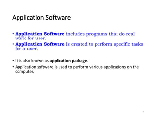 Application Software
• Application Software includes programs that do real
work for user.
• Application Software is created to perform specific tasks
for a user.
• It is also known as application package.
• Application software is used to perform various applications on the
computer.
4
 