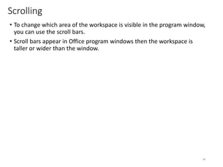 Scrolling
• To change which area of the workspace is visible in the program window,
you can use the scroll bars.
• Scroll bars appear in Office program windows then the workspace is
taller or wider than the window.
CMPTR
48
 