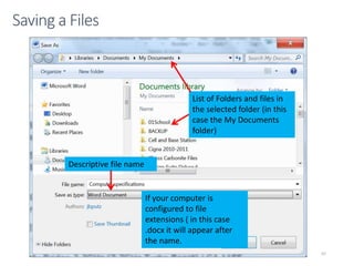 CMPTR
67
Saving a Files
List of Folders and files in
the selected folder (in this
case the My Documents
folder)
Descriptive file name
If your computer is
configured to file
extensions ( in this case
.docx it will appear after
the name.
 