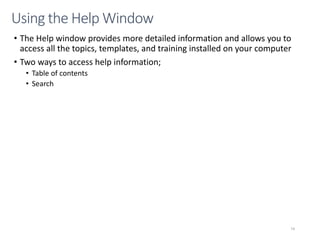 CMPTR
74
Using the Help Window
• The Help window provides more detailed information and allows you to
access all the topics, templates, and training installed on your computer
• Two ways to access help information;
• Table of contents
• Search
 