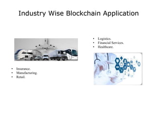 Industry Wise Blockchain Application
• Insurance.
• Manufacturing.
• Retail.
• Logistics.
• Financial Services.
• Healthcare.
 