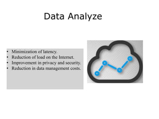 Data Analyze
• Minimization of latency.
• Reduction of load on the Internet.
• Improvement in privacy and security.
• Reduction in data management costs.
 