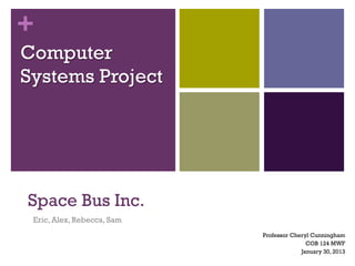 +
Computer
Systems Project




Space Bus Inc.
 Eric, Alex, Rebecca, Sam
                            Professor Cheryl Cunningham
                                           COB 124 MWF
                                         January 30, 2013
 