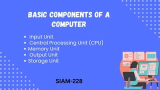 Basic Components of a
Computer
Input Unit
Central Processing Unit (CPU)
Memory Unit
Output Unit
Storage Unit
SIAM-228
 