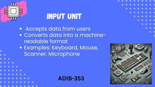 Input Unit
Accepts data from users
Converts data into a machine-
readable format
Examples: Keyboard, Mouse,
Scanner, Microphone
ADIB-353
 