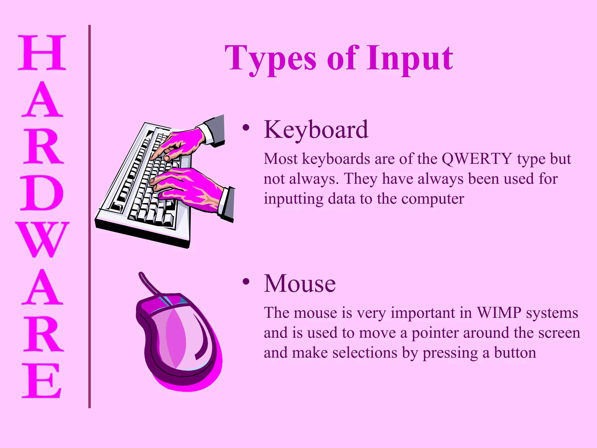 Types of Input   Keyboard Most keyboards are of the QWERTY type but not always. They have always been used for inputting data to the computer Mouse The mouse is very important in WIMP systems and is used to move a pointer around the screen and make selections by pressing a button 