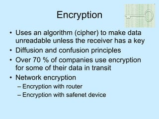 Encryption Uses an algorithm (cipher) to make data unreadable unless the receiver has a key Diffusion and confusion principles Over 70 % of companies use encryption for some of their data in transit Network encryption  Encryption with router  Encryption with safenet device 