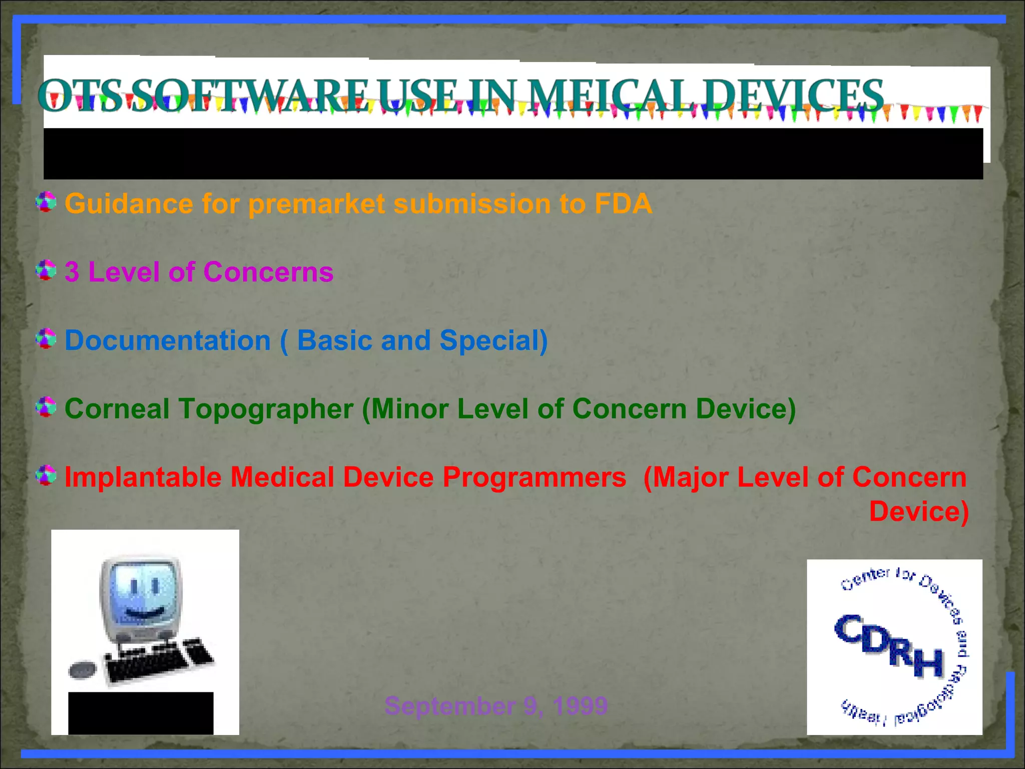 Guidance for premarket submission to FDA
3 Level of Concerns
Documentation ( Basic and Special)
Corneal Topographer (Minor Level of Concern Device)
Implantable Medical Device Programmers (Major Level of Concern
Device)
September 9, 1999www.PharmInfopedia.com
 