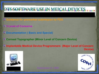 Guidance for premarket submission to FDA
3 Level of Concerns
Documentation ( Basic and Special)
Corneal Topographer (Minor Level of Concern Device)
Implantable Medical Device Programmers (Major Level of Concern
Device)
September 9, 1999www.PharmInfopedia.com
 