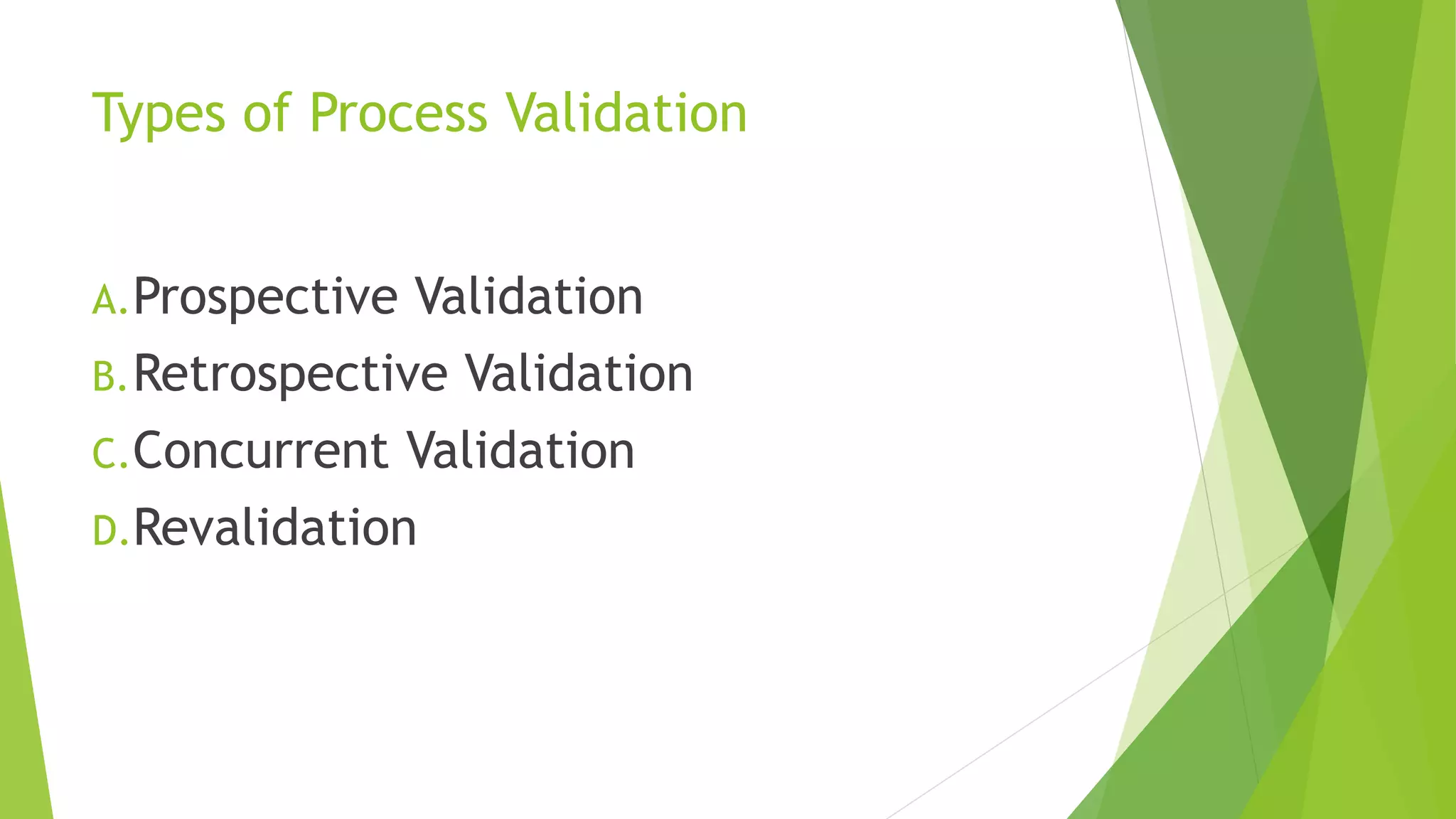 Types of Process Validation
A.Prospective Validation
B.Retrospective Validation
C.Concurrent Validation
D.Revalidation
 
